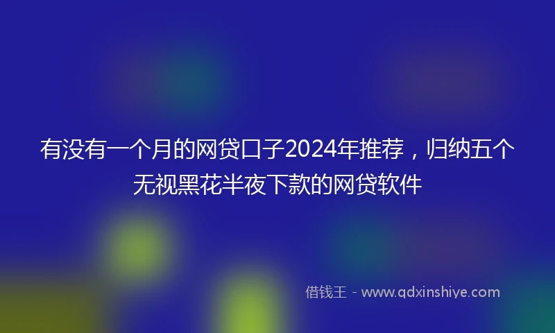 有没有一个月的网贷口子2024年推荐，归纳五个无视黑花半夜下款的网贷软件