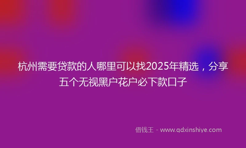 杭州需要贷款的人哪里可以找2025年精选，分享五个无视黑户花户必下款口子