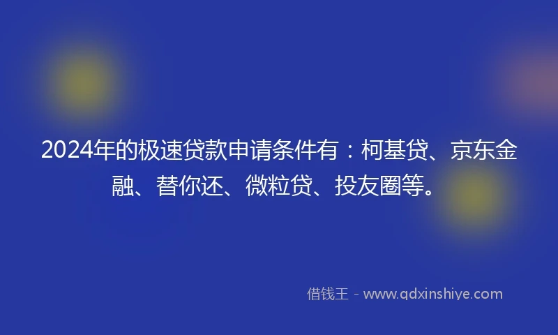 2024年的极速贷款申请条件有：柯基贷、京东金融、替你还、微粒贷、投友圈等。