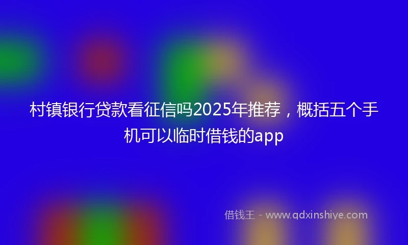 村镇银行贷款看征信吗2025年推荐，概括五个手机可以临时借钱的app