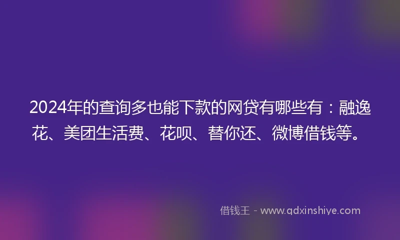 2024年的查询多也能下款的网贷有哪些有：融逸花、美团生活费、花呗、替你还、微博借钱等。