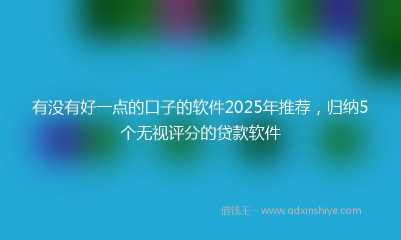 有没有好一点的口子的软件2025年推荐，归纳5个无视评分的贷款软件