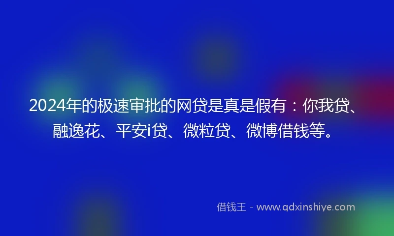 2024年的极速审批的网贷是真是假有：你我贷、融逸花、平安i贷、微粒贷、微博借钱等。