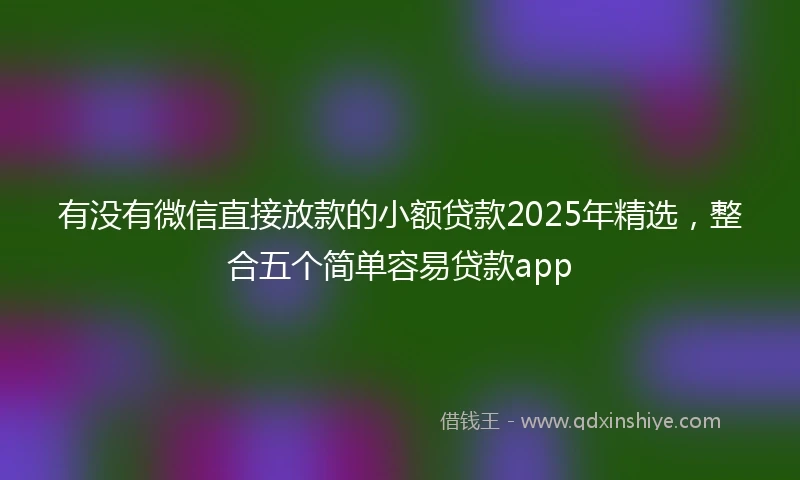 有没有微信直接放款的小额贷款2025年精选，整合五个简单容易贷款app