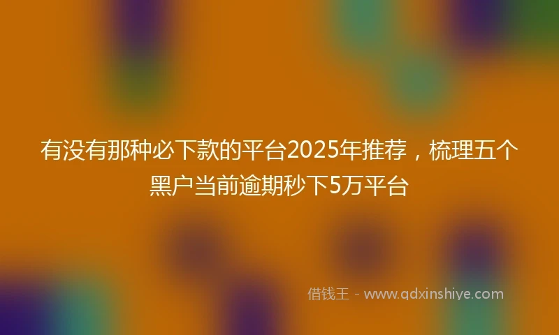 有没有那种必下款的平台2025年推荐，梳理五个黑户当前逾期秒下5万平台