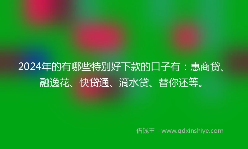 2024年的有哪些特别好下款的口子有：惠商贷、融逸花、快贷通、滴水贷、替你还等。