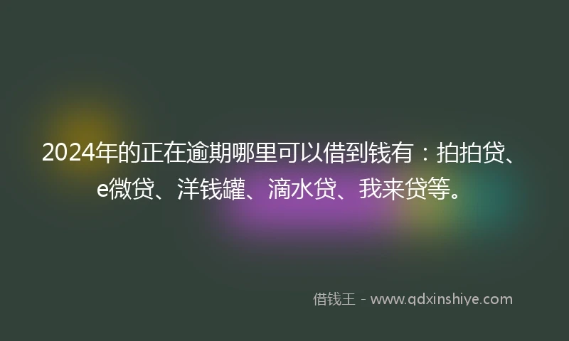 2024年的正在逾期哪里可以借到钱有：拍拍贷、e微贷、洋钱罐、滴水贷、我来贷等。