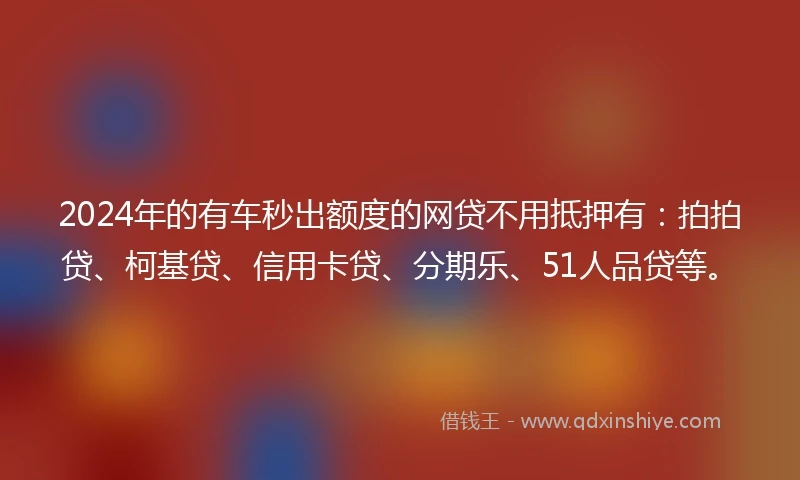 2024年的有车秒出额度的网贷不用抵押有：拍拍贷、柯基贷、信用卡贷、分期乐、51人品贷等。