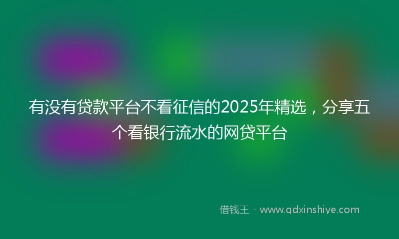 有没有贷款平台不看征信的2025年精选，分享五个看银行流水的网贷平台