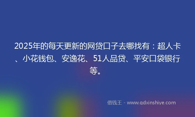 2025年的每天更新的网贷口子去哪找有：超人卡、小花钱包、安逸花、51人品贷、平安口袋银行等。