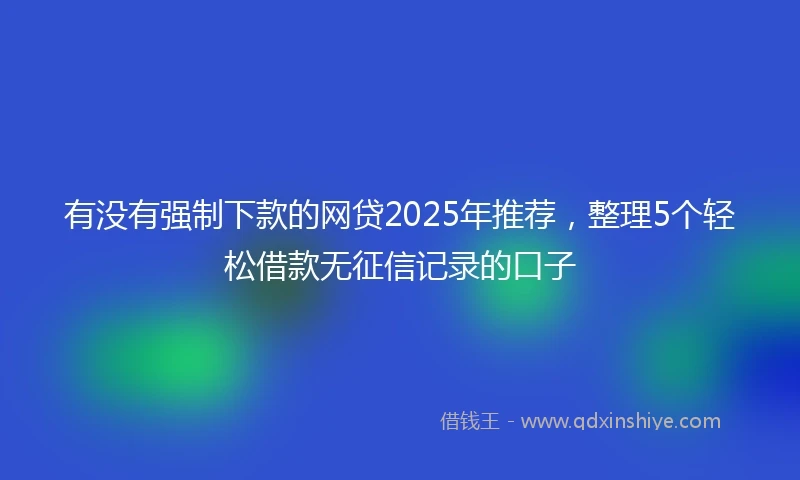 有没有强制下款的网贷2025年推荐，整理5个轻松借款无征信记录的口子