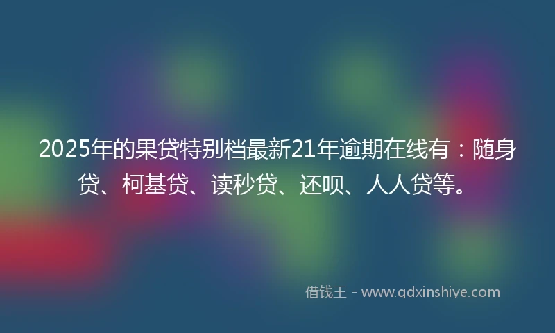 2025年的果贷特别档最新21年逾期在线有：随身贷、柯基贷、读秒贷、还呗、人人贷等。