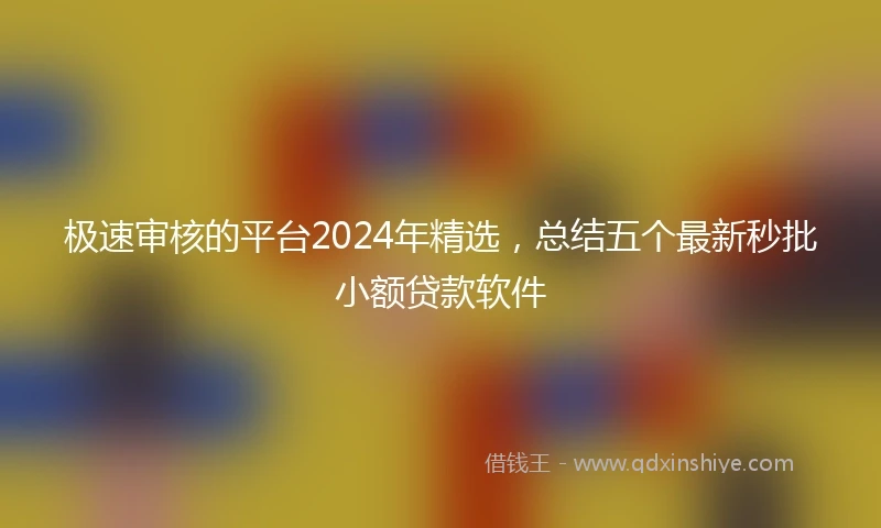 极速审核的平台2024年精选，总结五个最新秒批小额贷款软件