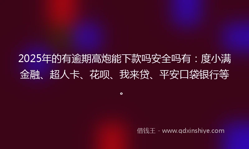 2025年的有逾期高炮能下款吗安全吗有：度小满金融、超人卡、花呗、我来贷、平安口袋银行等。
