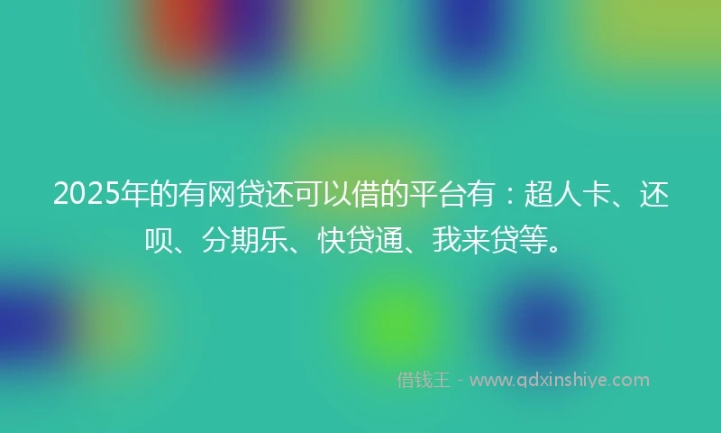 2025年的有网贷还可以借的平台有：超人卡、还呗、分期乐、快贷通、我来贷等。