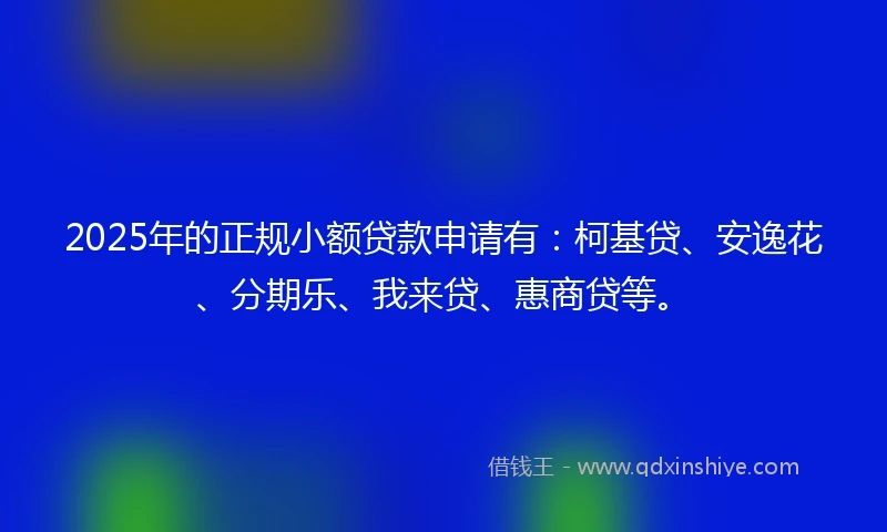 2025年的正规小额贷款申请有：柯基贷、安逸花、分期乐、我来贷、惠商贷等。