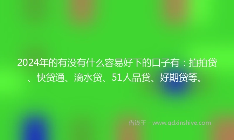 2024年的有没有什么容易好下的口子有：拍拍贷、快贷通、滴水贷、51人品贷、好期贷等。