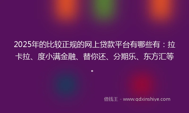2025年的比较正规的网上贷款平台有哪些有：拉卡拉、度小满金融、替你还、分期乐、东方汇等。