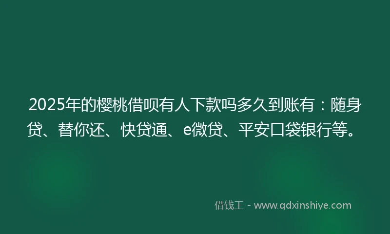 2025年的樱桃借呗有人下款吗多久到账有：随身贷、替你还、快贷通、e微贷、平安口袋银行等。