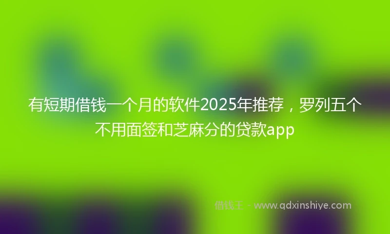 有短期借钱一个月的软件2025年推荐，罗列五个不用面签和芝麻分的贷款app