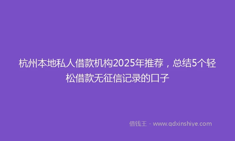 杭州本地私人借款机构2025年推荐，总结5个轻松借款无征信记录的口子