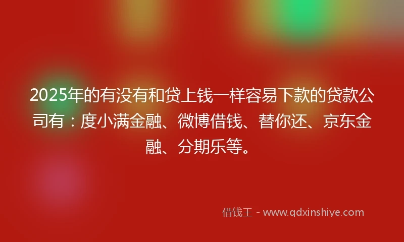 2025年的有没有和贷上钱一样容易下款的贷款公司有：度小满金融、微博借钱、替你还、京东金融、分期乐等。