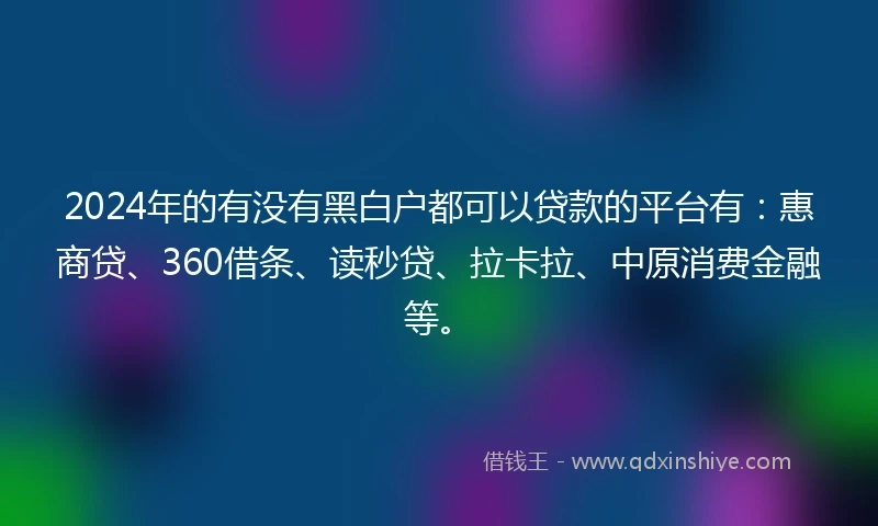 2024年的有没有黑白户都可以贷款的平台有：惠商贷、360借条、读秒贷、拉卡拉、中原消费金融等。