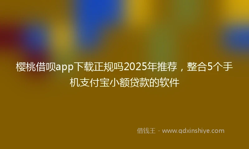 樱桃借呗app下载正规吗2025年推荐，整合5个手机支付宝小额贷款的软件