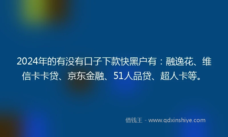 2024年的有没有口子下款快黑户有：融逸花、维信卡卡贷、京东金融、51人品贷、超人卡等。