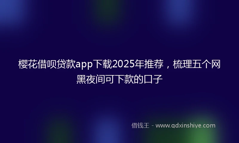 樱花借呗贷款app下载2025年推荐，梳理五个网黑夜间可下款的口子