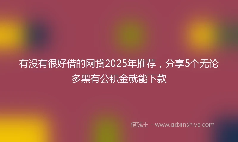 有没有很好借的网贷2025年推荐，分享5个无论多黑有公积金就能下款