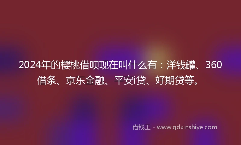 2024年的樱桃借呗现在叫什么有：洋钱罐、360借条、京东金融、平安i贷、好期贷等。