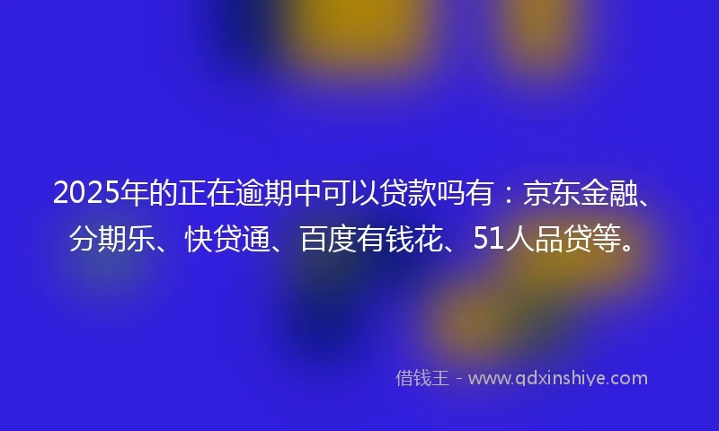 2025年的正在逾期中可以贷款吗有:京东金融、分期乐、快贷通、百度有钱花、51人品贷等。