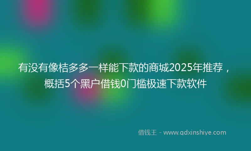有没有像桔多多一样能下款的商城2025年推荐，概括5个黑户借钱0门槛极速下款软件