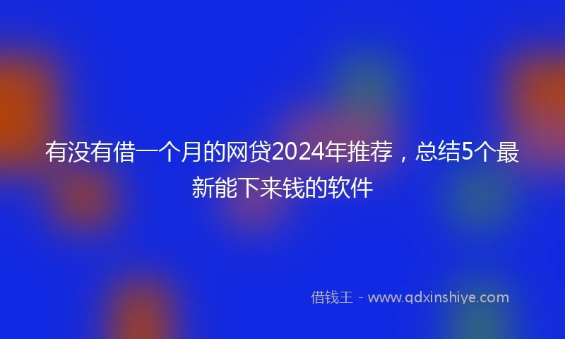 有没有借一个月的网贷2024年推荐，总结5个最新能下来钱的软件