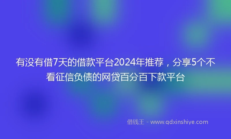 有没有借7天的借款平台2024年推荐，分享5个不看征信负债的网贷百分百下款平台