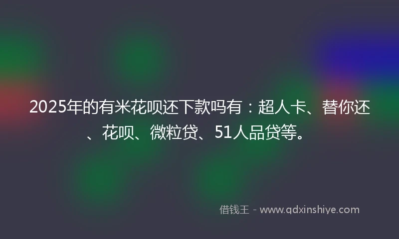 2025年的有米花呗还下款吗有：超人卡、替你还、花呗、微粒贷、51人品贷等。