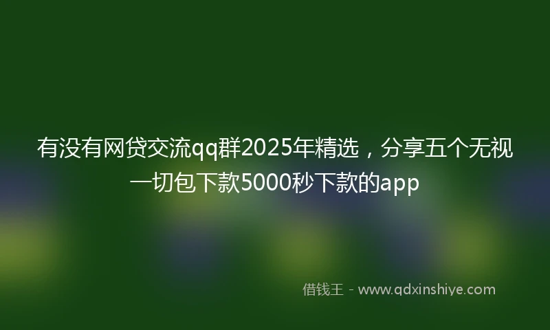 有没有网贷交流qq群2025年精选，分享五个无视一切包下款5000秒下款的app