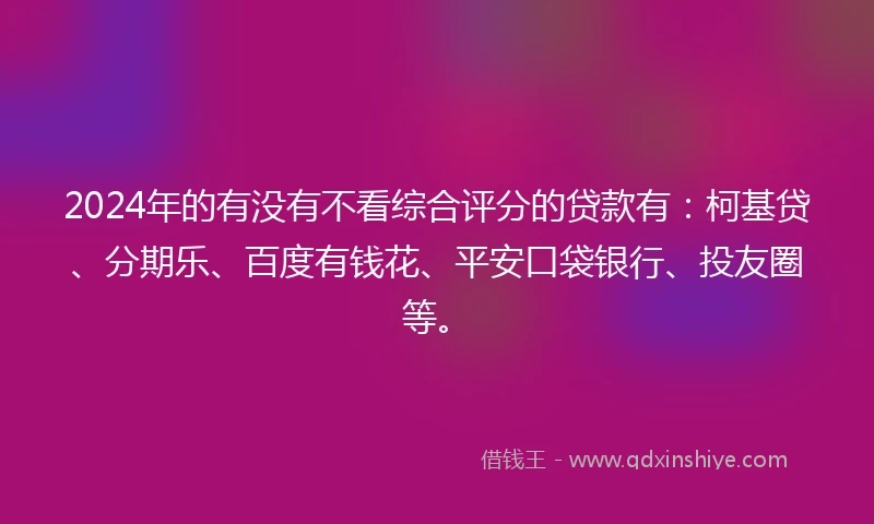 2024年的有没有不看综合评分的贷款有：柯基贷、分期乐、百度有钱花、平安口袋银行、投友圈等。