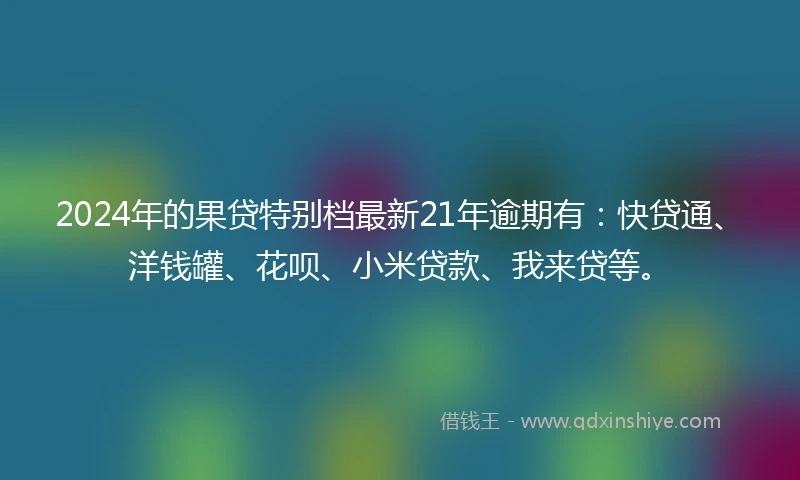 2024年的果贷特别档最新21年逾期有：快贷通、洋钱罐、花呗、小米贷款、我来贷等。