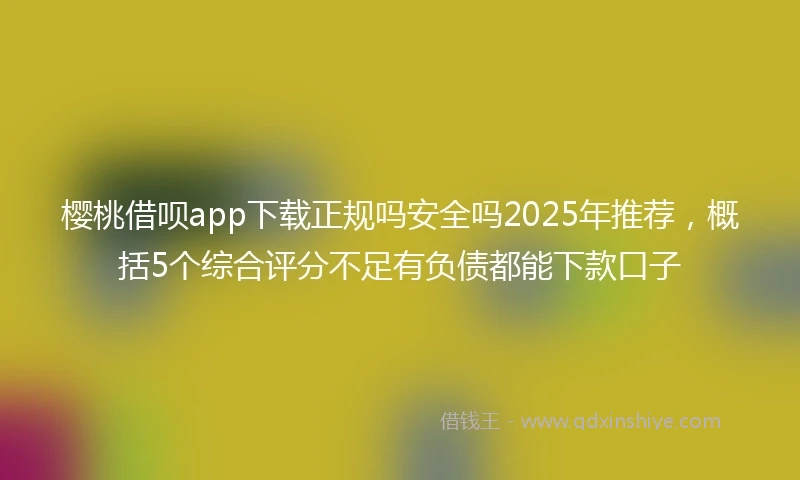樱桃借呗app下载正规吗安全吗2025年推荐，概括5个综合评分不足有负债都能下款口子
