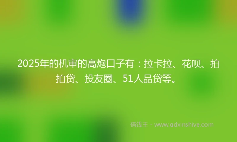 2025年的机审的高炮口子有：拉卡拉、花呗、拍拍贷、投友圈、51人品贷等。