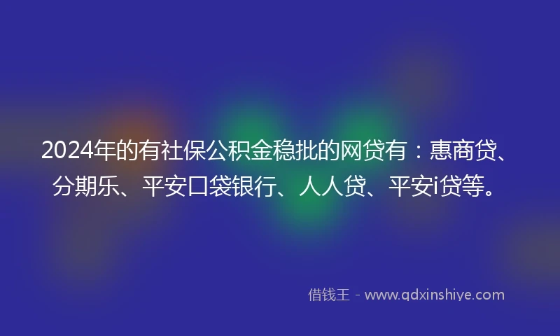 2024年的有社保公积金稳批的网贷有：惠商贷、分期乐、平安口袋银行、人人贷、平安i贷等。