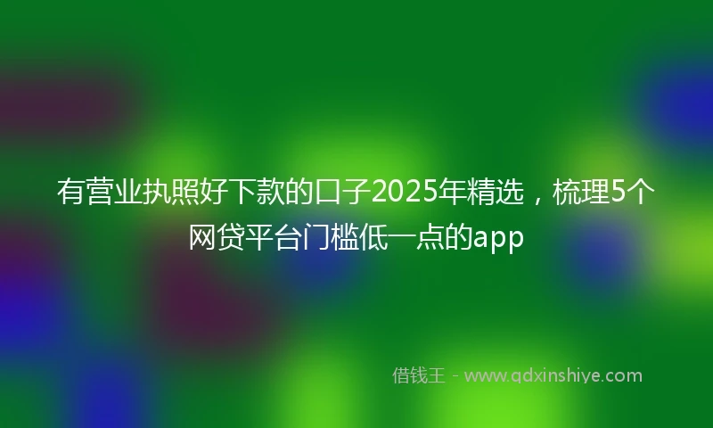 有营业执照好下款的口子2025年精选，梳理5个网贷平台门槛低一点的app