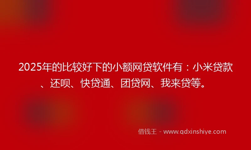 2025年的比较好下的小额网贷软件有：小米贷款、还呗、快贷通、团贷网、我来贷等。