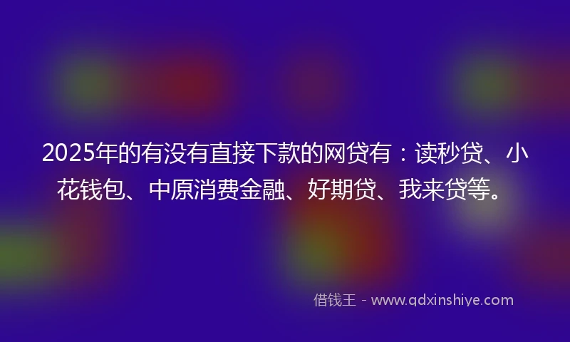 2025年的有没有直接下款的网贷有：读秒贷、小花钱包、中原消费金融、好期贷、我来贷等。