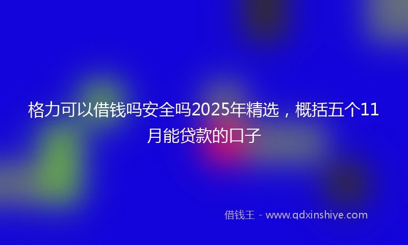 格力可以借钱吗安全吗2025年精选，概括五个11月能贷款的口子