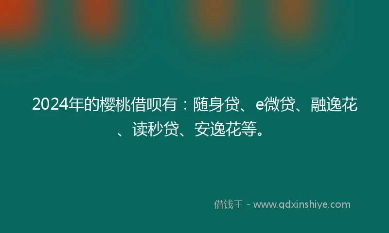 2024年的樱桃借呗有：随身贷、e微贷、融逸花、读秒贷、安逸花等。
