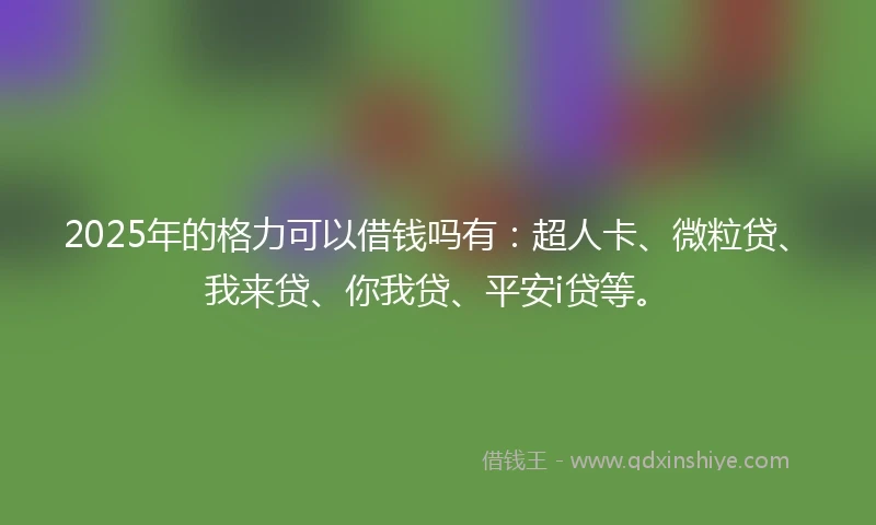 2025年的格力可以借钱吗有:超人卡、微粒贷、我来贷、你我贷、平安i贷等。