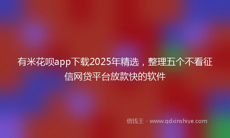 有米花呗app下载2025年精选，整理五个不看征信网贷平台放款快的软件